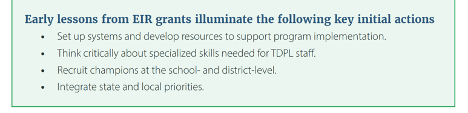 Early lessons from EIR grants illuminate the following key initial actions: set up systems and develop resources to support program implementation, think critically about specialized skills needed for TDPL staff, recruit champions at the school and district level, integrate state and local priorities
